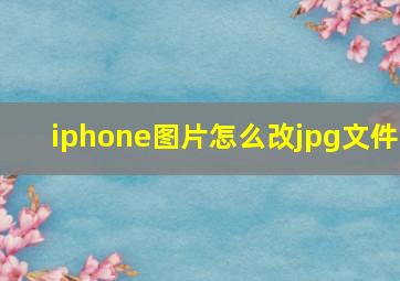 iphone图片怎么改jpg文件