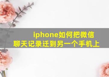 iphone如何把微信聊天记录迁到另一个手机上