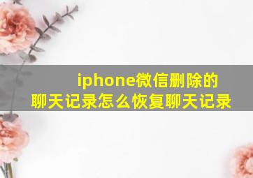 iphone微信删除的聊天记录怎么恢复聊天记录