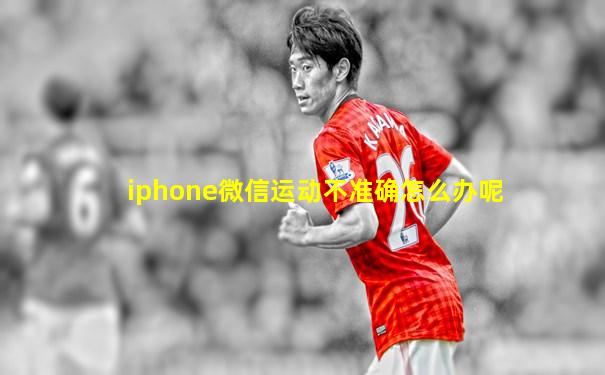 iphone微信运动不准确怎么办呢