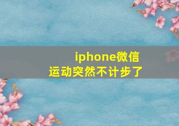 iphone微信运动突然不计步了