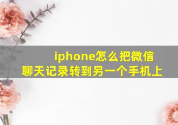 iphone怎么把微信聊天记录转到另一个手机上