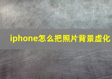 iphone怎么把照片背景虚化