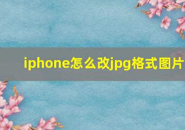 iphone怎么改jpg格式图片