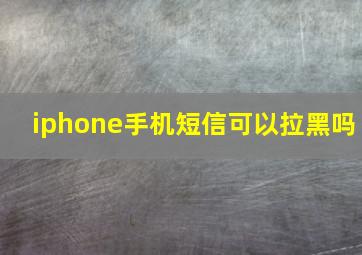 iphone手机短信可以拉黑吗