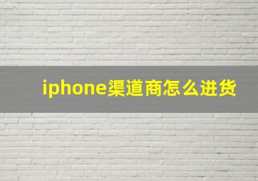 iphone渠道商怎么进货