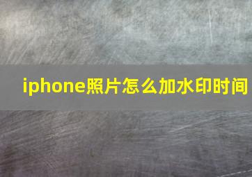 iphone照片怎么加水印时间