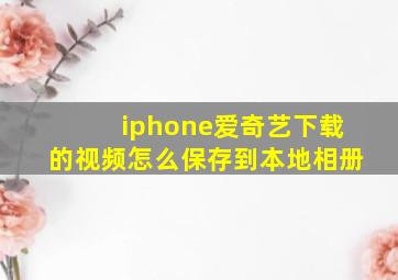 iphone爱奇艺下载的视频怎么保存到本地相册