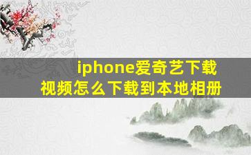 iphone爱奇艺下载视频怎么下载到本地相册