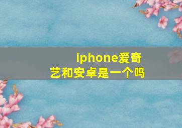 iphone爱奇艺和安卓是一个吗