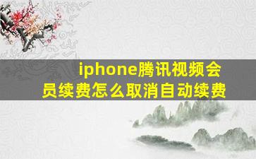 iphone腾讯视频会员续费怎么取消自动续费