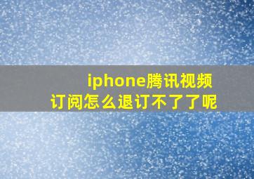 iphone腾讯视频订阅怎么退订不了了呢