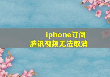 iphone订阅腾讯视频无法取消