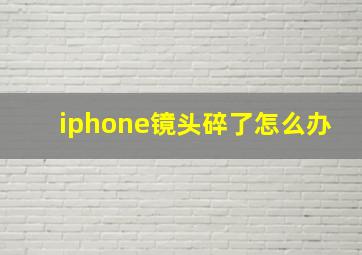 iphone镜头碎了怎么办