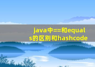 java中==和equals的区别和hashcode