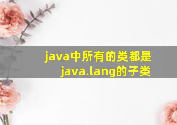 java中所有的类都是java.lang的子类