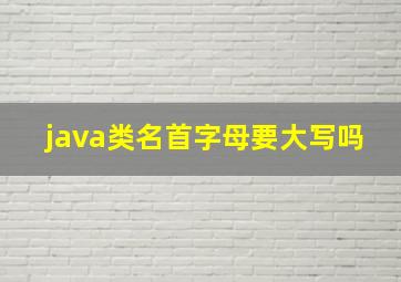 java类名首字母要大写吗