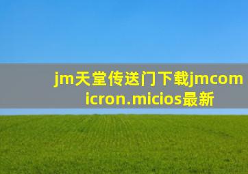 jm天堂传送门下载jmcomicron.micios最新