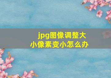 jpg图像调整大小像素变小怎么办