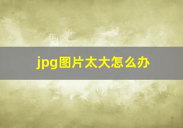 jpg图片太大怎么办