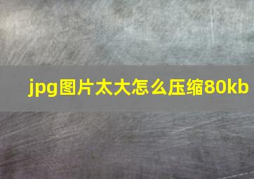 jpg图片太大怎么压缩80kb