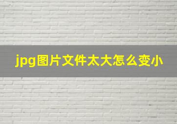 jpg图片文件太大怎么变小