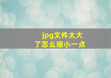 jpg文件太大了怎么缩小一点