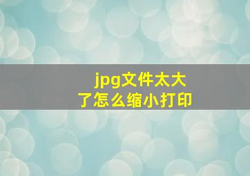 jpg文件太大了怎么缩小打印