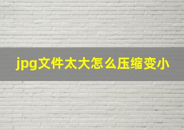 jpg文件太大怎么压缩变小