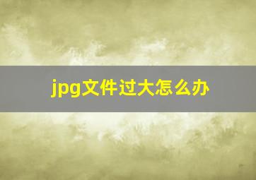 jpg文件过大怎么办