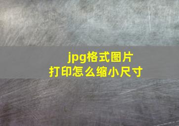 jpg格式图片打印怎么缩小尺寸