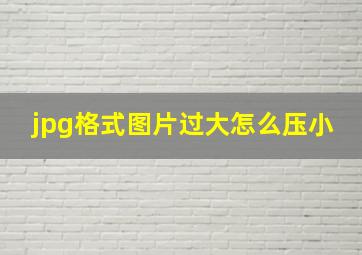 jpg格式图片过大怎么压小