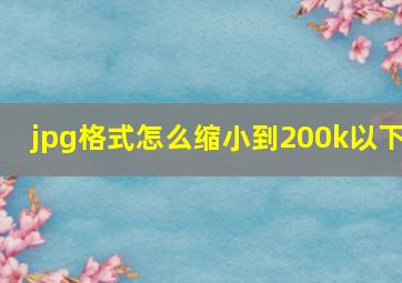 jpg格式怎么缩小到200k以下