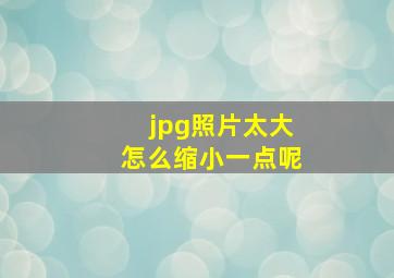 jpg照片太大怎么缩小一点呢