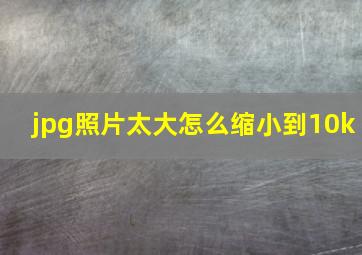 jpg照片太大怎么缩小到10k