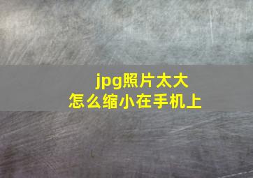 jpg照片太大怎么缩小在手机上