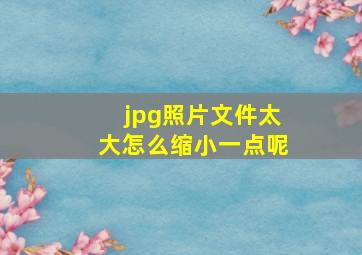 jpg照片文件太大怎么缩小一点呢