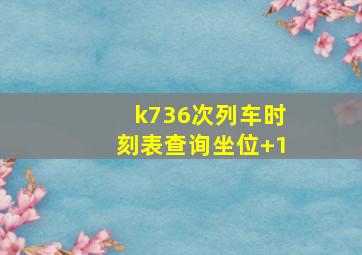 k736次列车时刻表查询坐位+1