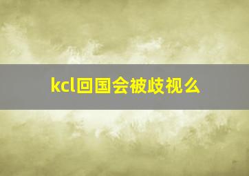 kcl回国会被歧视么