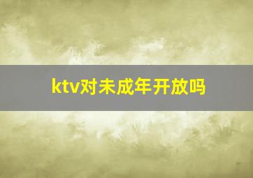 ktv对未成年开放吗