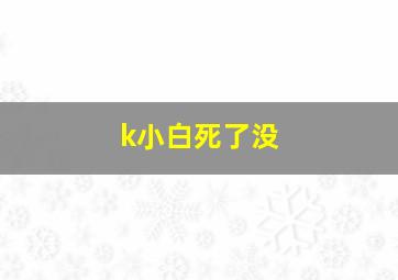 k小白死了没