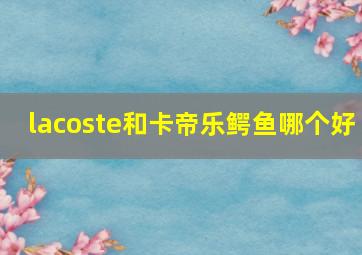 lacoste和卡帝乐鳄鱼哪个好