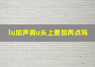 lu加声调u头上要加两点吗