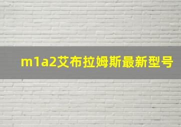 m1a2艾布拉姆斯最新型号