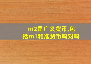 m2是广义货币,包括m1和准货币吗对吗