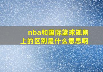 nba和国际篮球规则上的区别是什么意思啊