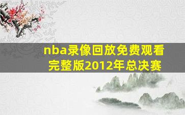 nba录像回放免费观看完整版2012年总决赛