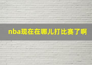 nba现在在哪儿打比赛了啊