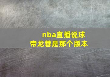 nba直播说球帝龙蓉是那个版本