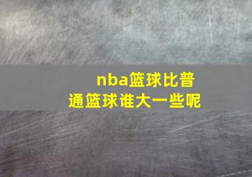 nba篮球比普通篮球谁大一些呢